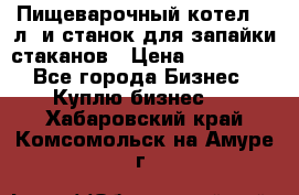 Пищеварочный котел 25 л. и станок для запайки стаканов › Цена ­ 250 000 - Все города Бизнес » Куплю бизнес   . Хабаровский край,Комсомольск-на-Амуре г.